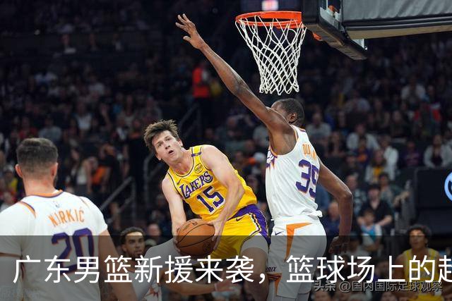 广东男篮新援来袭，篮球场上的超级英雄们！